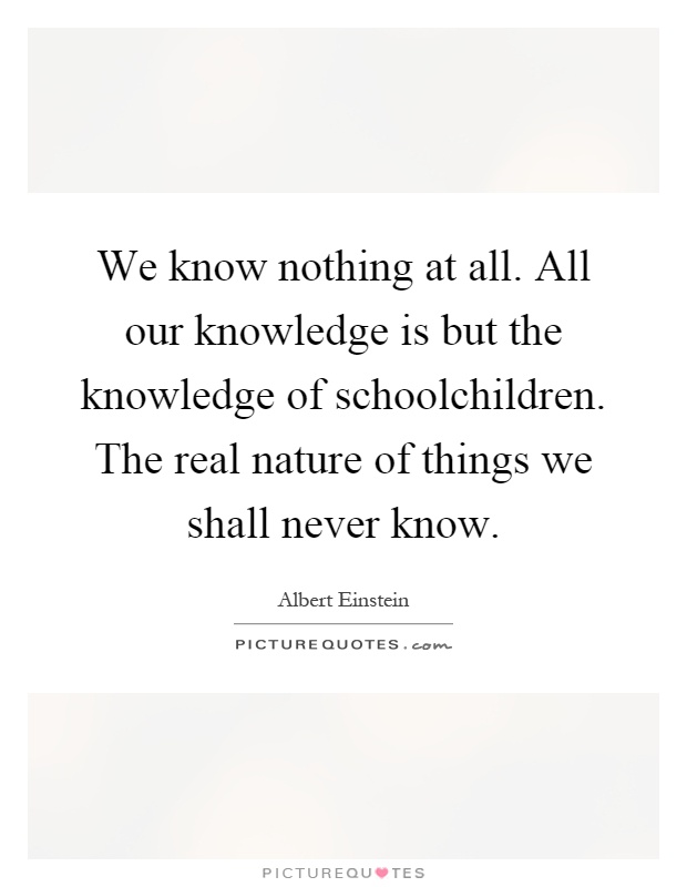 We know nothing at all. All our knowledge is but the knowledge of schoolchildren. The real nature of things we shall never know Picture Quote #1