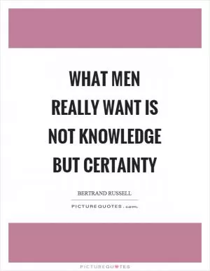 What men really want is not knowledge but certainty Picture Quote #1