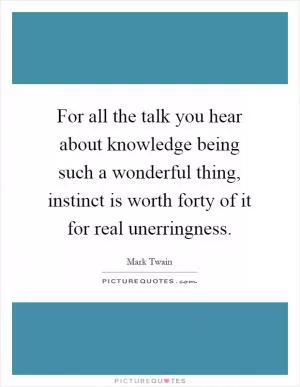 For all the talk you hear about knowledge being such a wonderful thing, instinct is worth forty of it for real unerringness Picture Quote #1