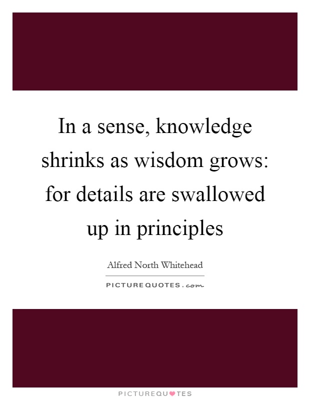In a sense, knowledge shrinks as wisdom grows: for details are swallowed up in principles Picture Quote #1