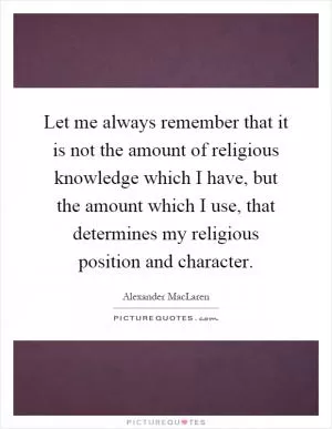 Let me always remember that it is not the amount of religious knowledge which I have, but the amount which I use, that determines my religious position and character Picture Quote #1