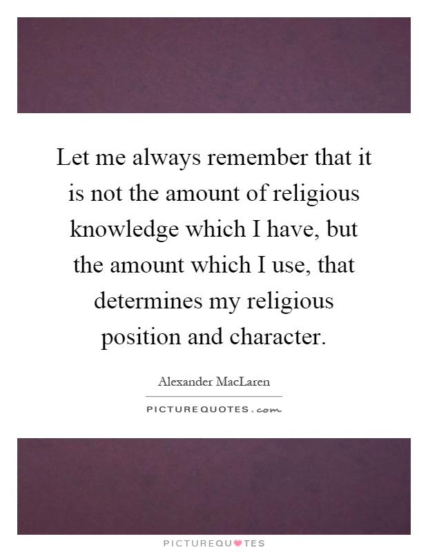 Let me always remember that it is not the amount of religious knowledge which I have, but the amount which I use, that determines my religious position and character Picture Quote #1