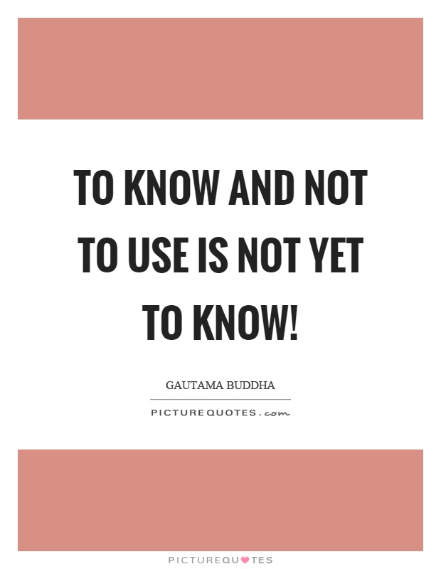 To know and not to use is not yet to know! Picture Quote #1