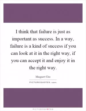 I think that failure is just as important as success. In a way, failure is a kind of success if you can look at it in the right way, if you can accept it and enjoy it in the right way Picture Quote #1