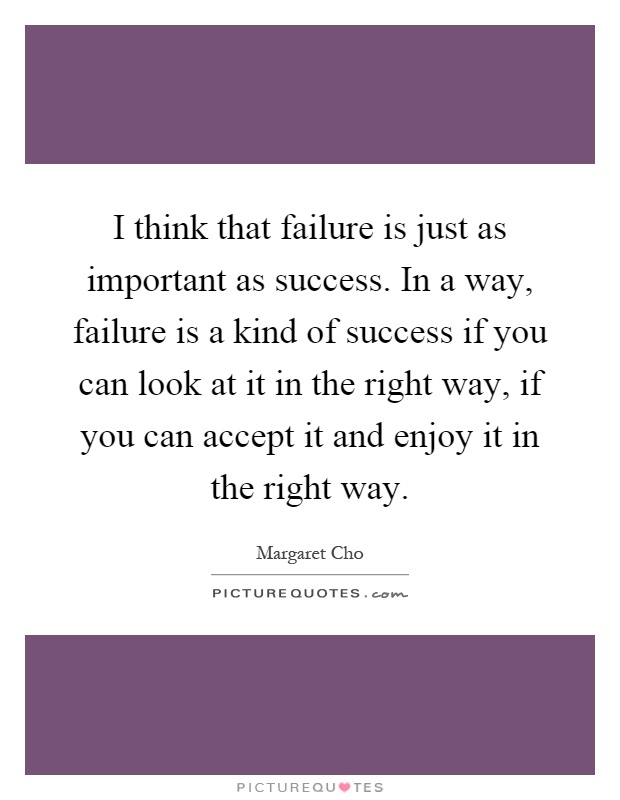 I think that failure is just as important as success. In a way, failure is a kind of success if you can look at it in the right way, if you can accept it and enjoy it in the right way Picture Quote #1