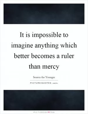 It is impossible to imagine anything which better becomes a ruler than mercy Picture Quote #1