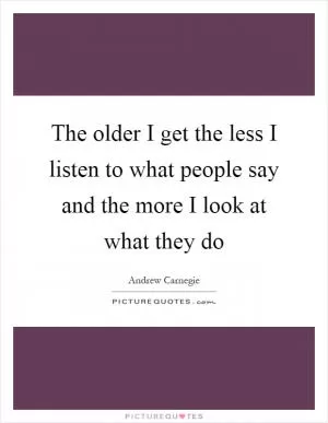 The older I get the less I listen to what people say and the more I look at what they do Picture Quote #1
