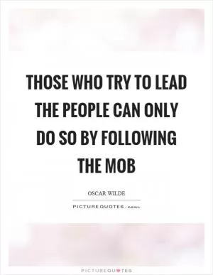 Those who try to lead the people can only do so by following the mob Picture Quote #1