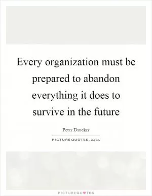 Every organization must be prepared to abandon everything it does to survive in the future Picture Quote #1