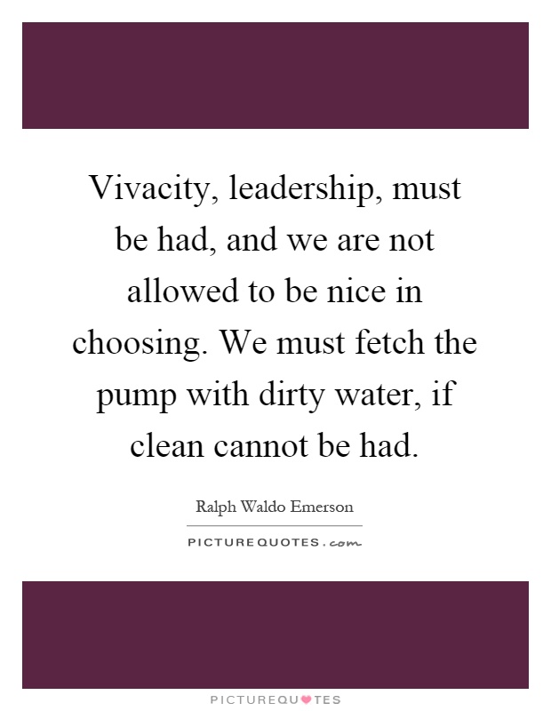 Vivacity, leadership, must be had, and we are not allowed to be nice in choosing. We must fetch the pump with dirty water, if clean cannot be had Picture Quote #1