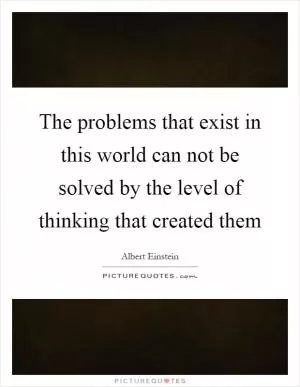 The problems that exist in this world can not be solved by the level of thinking that created them Picture Quote #1