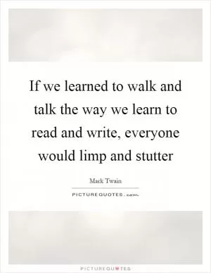 If we learned to walk and talk the way we learn to read and write, everyone would limp and stutter Picture Quote #1