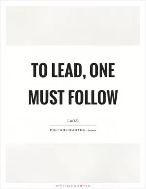 To lead, one must follow Picture Quote #1