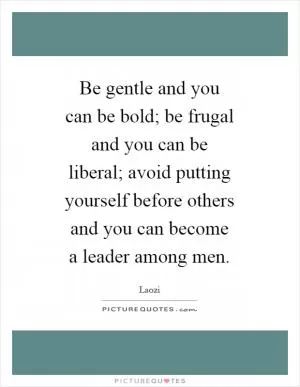 Be gentle and you can be bold; be frugal and you can be liberal; avoid putting yourself before others and you can become a leader among men Picture Quote #1