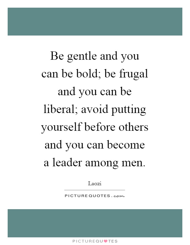 Be gentle and you can be bold; be frugal and you can be liberal; avoid putting yourself before others and you can become a leader among men Picture Quote #1