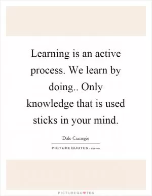 Learning is an active process. We learn by doing.. Only knowledge that is used sticks in your mind Picture Quote #1