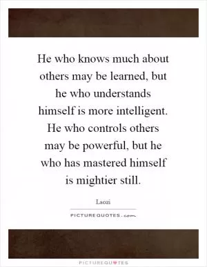 He who knows much about others may be learned, but he who understands himself is more intelligent. He who controls others may be powerful, but he who has mastered himself is mightier still Picture Quote #1