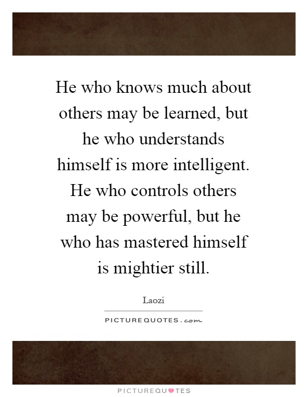 He who knows much about others may be learned, but he who understands himself is more intelligent. He who controls others may be powerful, but he who has mastered himself is mightier still Picture Quote #1