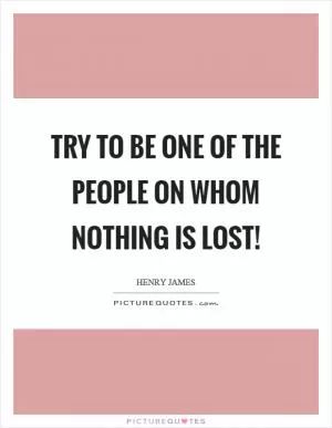 Try to be one of the people on whom nothing is lost! Picture Quote #1