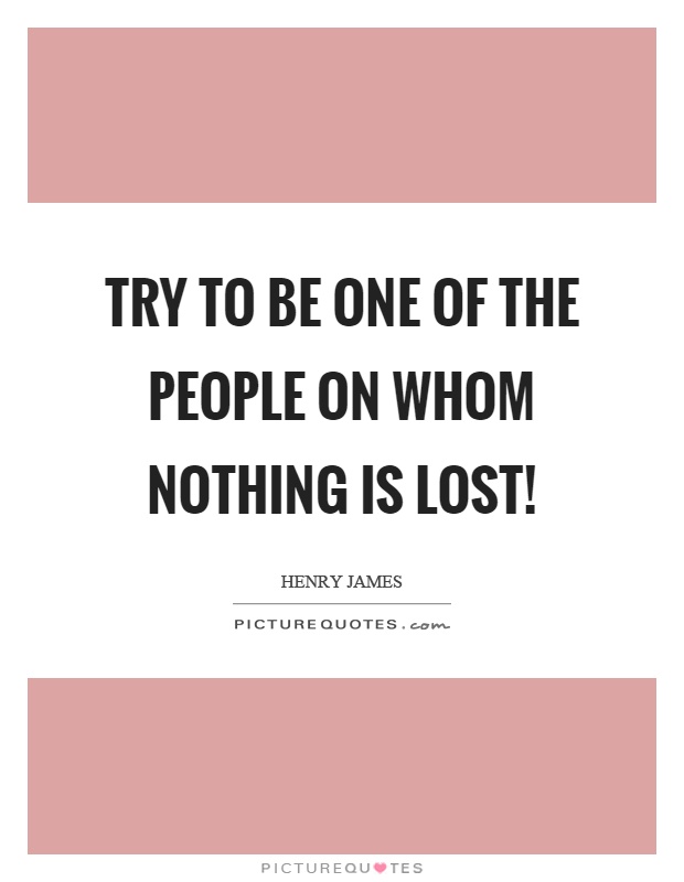 Try to be one of the people on whom nothing is lost! Picture Quote #1