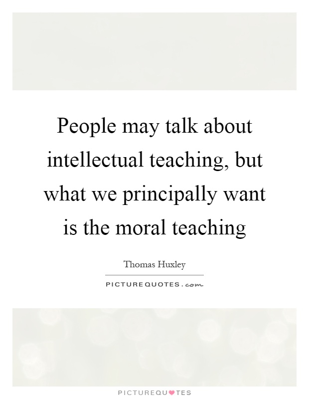 People may talk about intellectual teaching, but what we principally want is the moral teaching Picture Quote #1