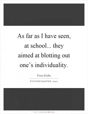 As far as I have seen, at school... they aimed at blotting out one’s individuality Picture Quote #1