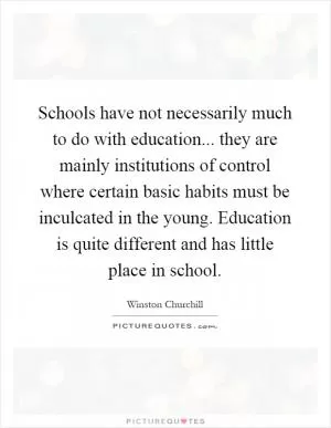 Schools have not necessarily much to do with education... they are mainly institutions of control where certain basic habits must be inculcated in the young. Education is quite different and has little place in school Picture Quote #1