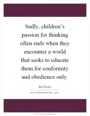 Sadly, children’s passion for thinking often ends when they encounter a world that seeks to educate them for conformity and obedience only Picture Quote #1