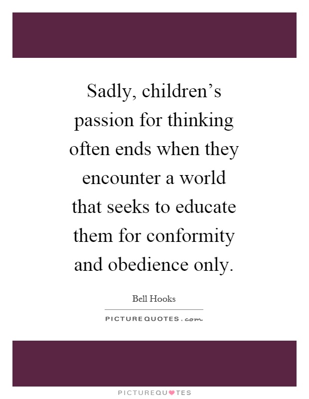 Sadly, children's passion for thinking often ends when they encounter a world that seeks to educate them for conformity and obedience only Picture Quote #1