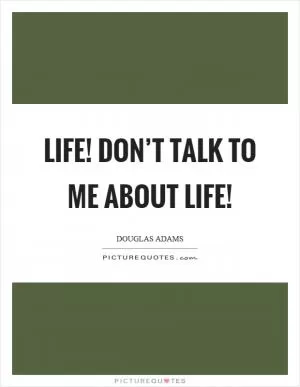 Life! Don’t talk to me about life! Picture Quote #1