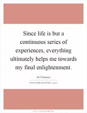 Since life is but a continuous series of experiences, everything ultimately helps me towards my final enlightenment Picture Quote #1