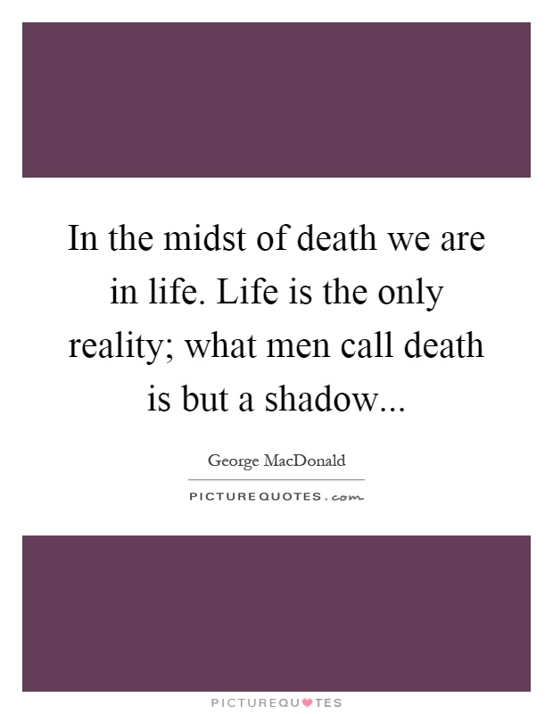 In the midst of death we are in life. Life is the only reality; what men call death is but a shadow Picture Quote #1