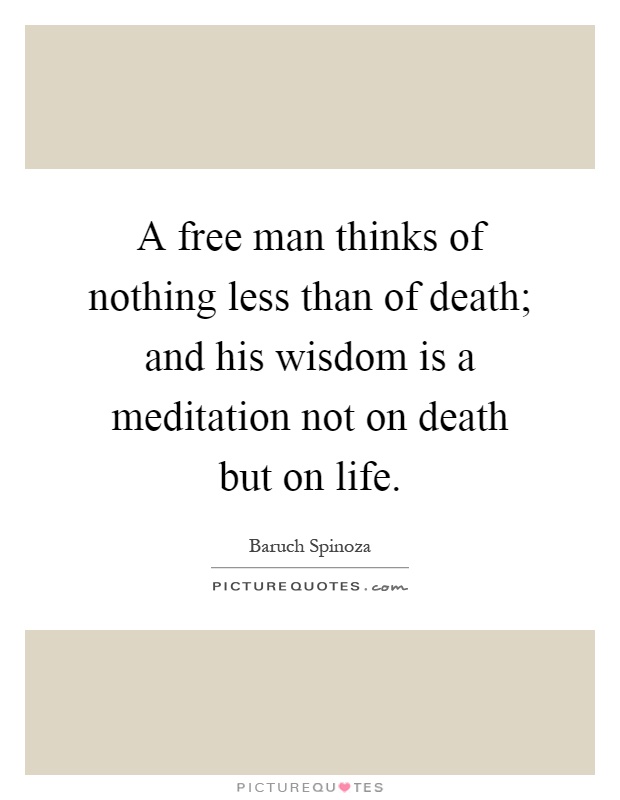 A free man thinks of nothing less than of death; and his wisdom is a meditation not on death but on life Picture Quote #1