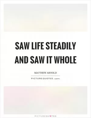 Saw life steadily and saw it whole Picture Quote #1