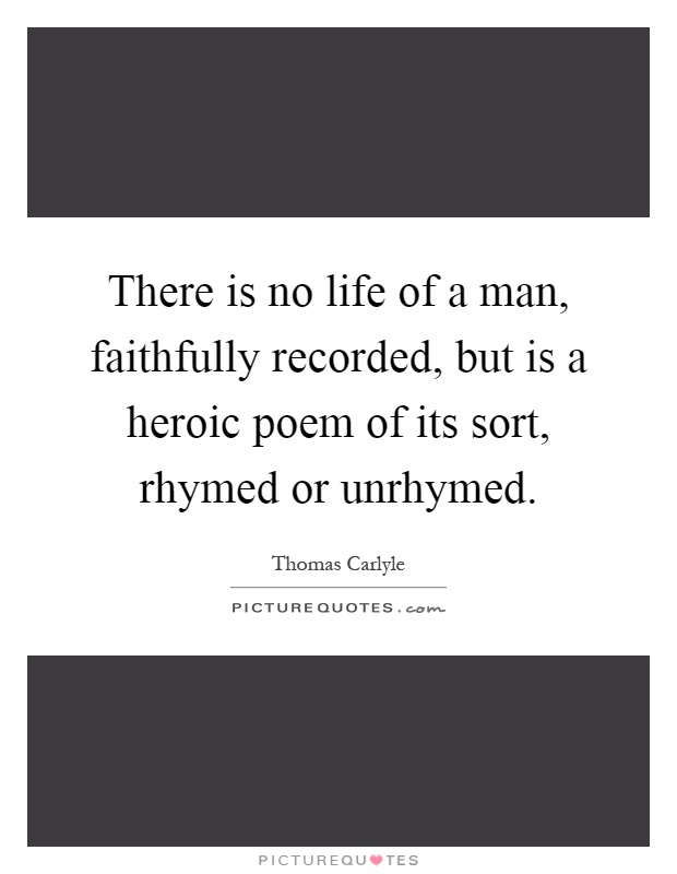 There is no life of a man, faithfully recorded, but is a heroic poem of its sort, rhymed or unrhymed Picture Quote #1