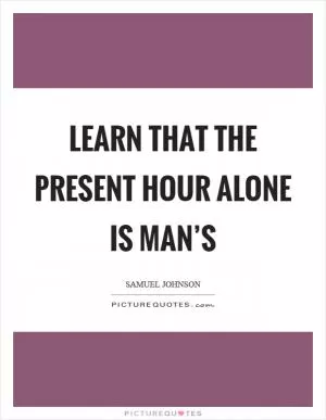 Learn that the present hour alone is man’s Picture Quote #1