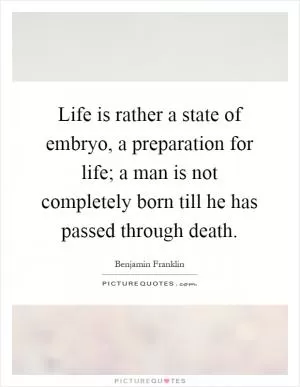 Life is rather a state of embryo, a preparation for life; a man is not completely born till he has passed through death Picture Quote #1