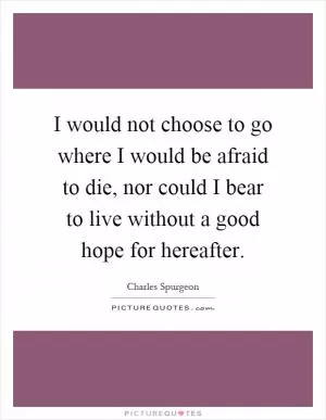 I would not choose to go where I would be afraid to die, nor could I bear to live without a good hope for hereafter Picture Quote #1