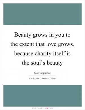 Beauty grows in you to the extent that love grows, because charity itself is the soul’s beauty Picture Quote #1