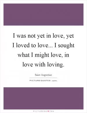 I was not yet in love, yet I loved to love... I sought what I might love, in love with loving Picture Quote #1