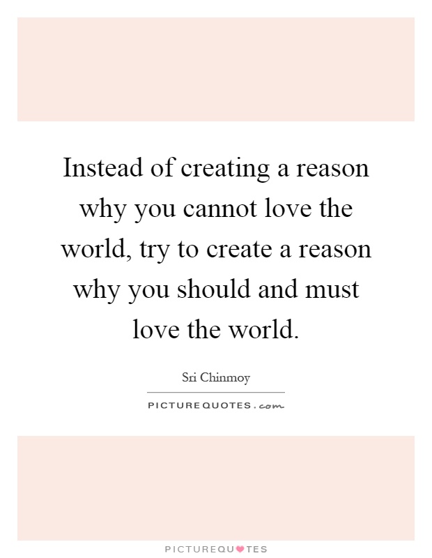 Instead of creating a reason why you cannot love the world, try to create a reason why you should and must love the world Picture Quote #1