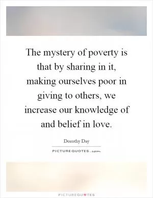 The mystery of poverty is that by sharing in it, making ourselves poor in giving to others, we increase our knowledge of and belief in love Picture Quote #1