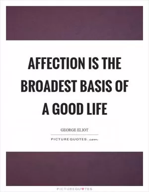 Affection is the broadest basis of a good life Picture Quote #1