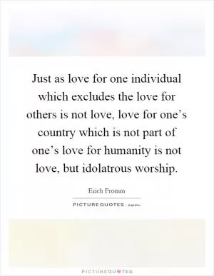 Just as love for one individual which excludes the love for others is not love, love for one’s country which is not part of one’s love for humanity is not love, but idolatrous worship Picture Quote #1