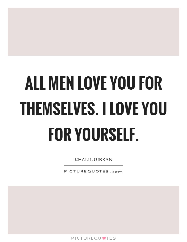 All men love you for themselves. I love you for yourself Picture Quote #1