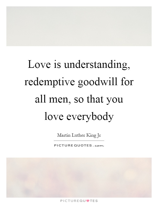 Love is understanding, redemptive goodwill for all men, so that you love everybody Picture Quote #1
