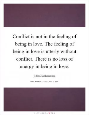 Conflict is not in the feeling of being in love. The feeling of being in love is utterly without conflict. There is no loss of energy in being in love Picture Quote #1