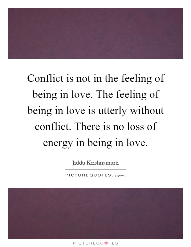 Conflict is not in the feeling of being in love. The feeling of being in love is utterly without conflict. There is no loss of energy in being in love Picture Quote #1