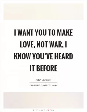 I want you to make love, not war, I know you’ve heard it before Picture Quote #1