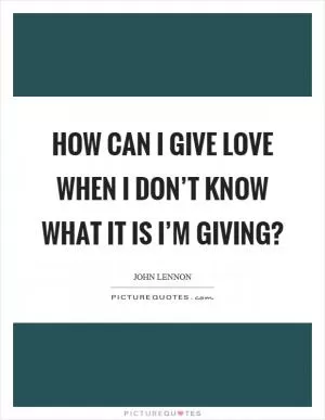 How can I give love when I don’t know what it is I’m giving? Picture Quote #1
